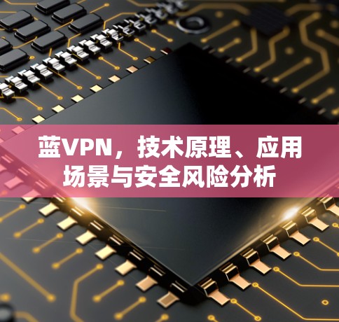 蓝VPN，技术原理、应用场景与安全风险分析