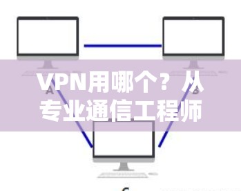 VPN用哪个？从专业通信工程师角度全面解析最佳选择