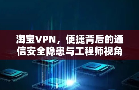 淘宝VPN，便捷背后的通信安全隐患与工程师视角的深度解析