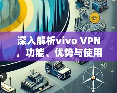 深入解析vivo VPN，功能、优势与使用指南