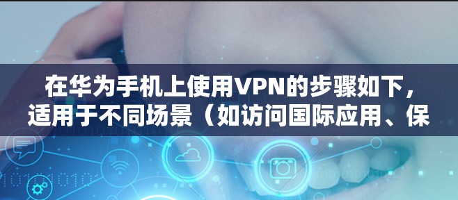在华为手机上使用VPN的步骤如下，适用于不同场景（如访问国际应用、保护隐私等）