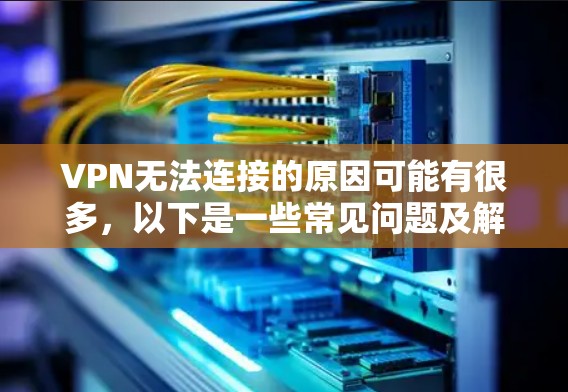 VPN无法连接的原因可能有很多，以下是一些常见问题及解决方法，你可以逐步排查