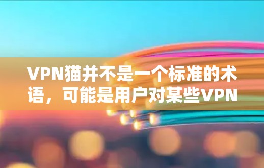 VPN猫并不是一个标准的术语，可能是用户对某些VPN相关工具或现象的趣味称呼。以下是一些可能的解释和相关信息，供您参考