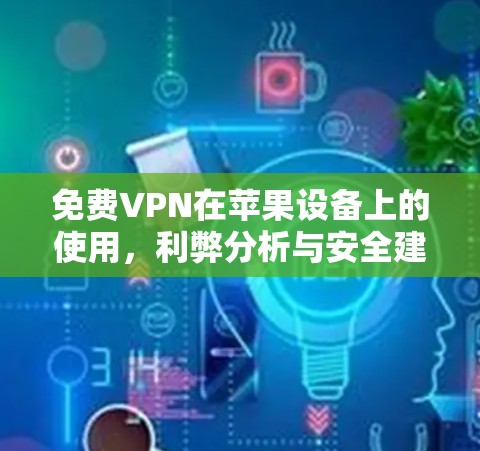 免费VPN在苹果设备上的使用，利弊分析与安全建议